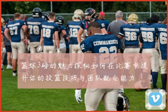 篮球3磅的魅力探秘如何在比赛中提升你的投篮技巧与团队配合能力