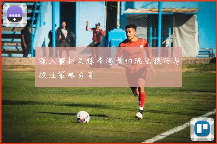 深入解析足球香港盘的玩法技巧与投注策略分享