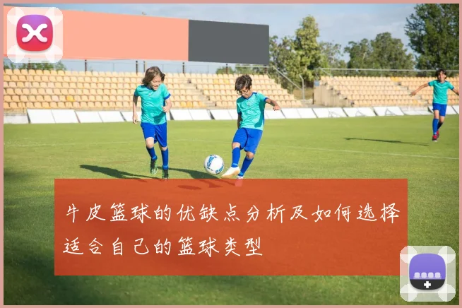 牛皮篮球的优缺点分析及如何选择适合自己的篮球类型
