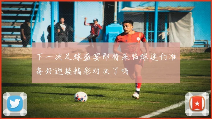 下一次足球盛宴即将来临球迷们准备好迎接精彩对决了吗