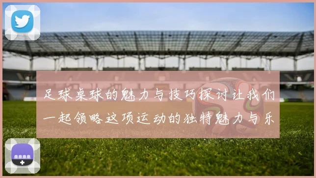 足球桌球的魅力与技巧探讨让我们一起领略这项运动的独特魅力与乐趣