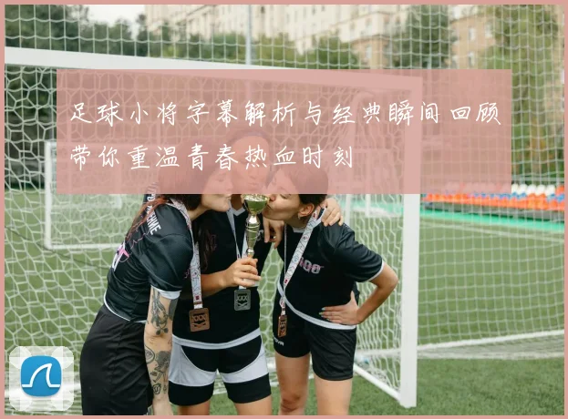 足球小将字幕解析与经典瞬间回顾带你重温青春热血时刻