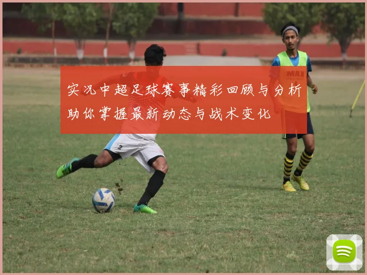 实况中超足球赛事精彩回顾与分析助你掌握最新动态与战术变化