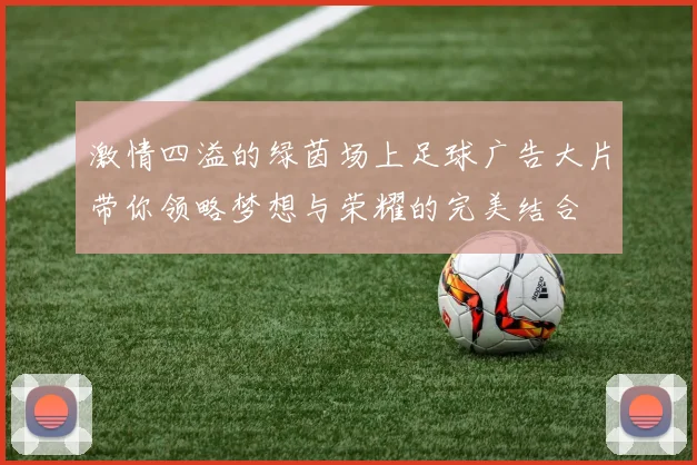 激情四溢的绿茵场上足球广告大片带你领略梦想与荣耀的完美结合