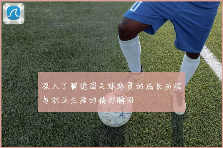 深入了解德国足球球员的成长历程与职业生涯的精彩瞬间